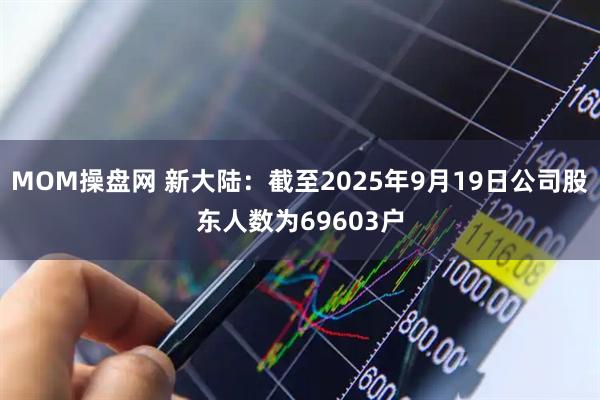 MOM操盘网 新大陆：截至2025年9月19日公司股东人数为69603户