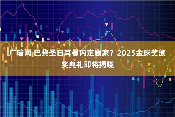 广瑞网 巴黎圣日耳曼内定赢家？2025金球奖颁奖典礼即将揭晓