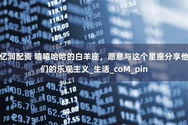 亿润配资 嘻嘻哈哈的白羊座，愿意与这个星座分享他们的乐观主义_生活_coM_pin