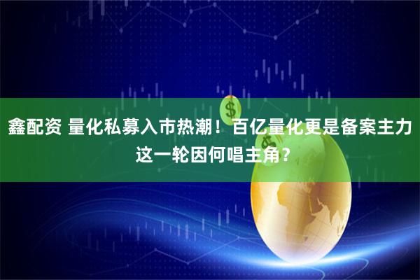 鑫配资 量化私募入市热潮！百亿量化更是备案主力 这一轮因何唱主角？