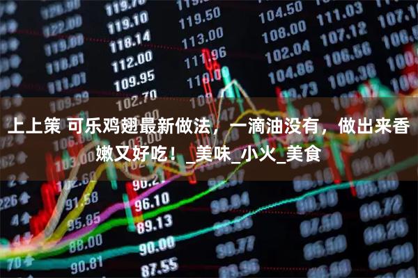 上上策 可乐鸡翅最新做法，一滴油没有，做出来香嫩又好吃！_美味_小火_美食