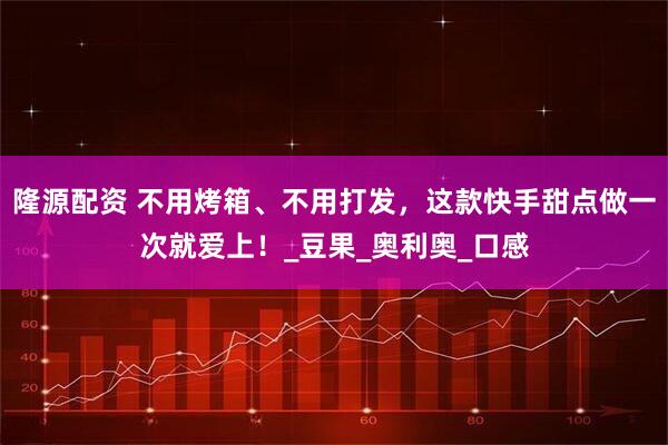 隆源配资 不用烤箱、不用打发,这款快手甜点做一次就爱上!_豆果_奥利奥_口感