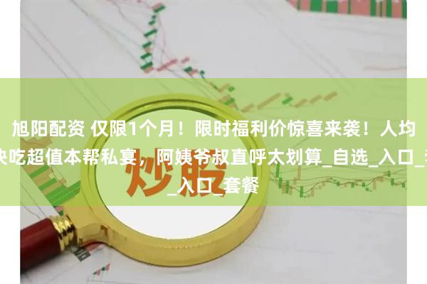 旭阳配资 仅限1个月!限时福利价惊喜来袭!人均60块吃超值本帮私宴,阿姨爷叔直呼太划算_自选_入口_套餐