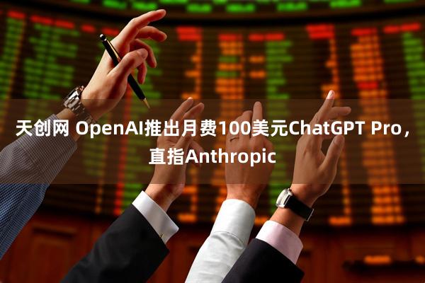 天创网 OpenAI推出月费100美元ChatGPT Pro,直指Anthropic