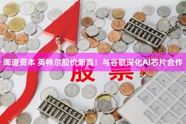 闻道资本 英特尔股价新高!与谷歌深化AI芯片合作