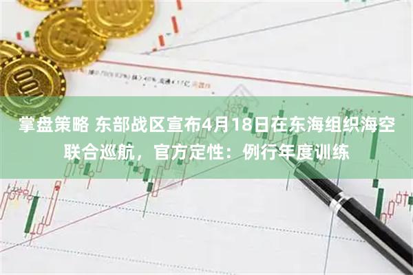 掌盘策略 东部战区宣布4月18日在东海组织海空联合巡航，官方定性：例行年度训练