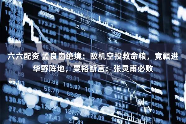 六六配资 孟良崮绝境：敌机空投救命粮，竟飘进华野阵地，粟裕断言：张灵甫必败