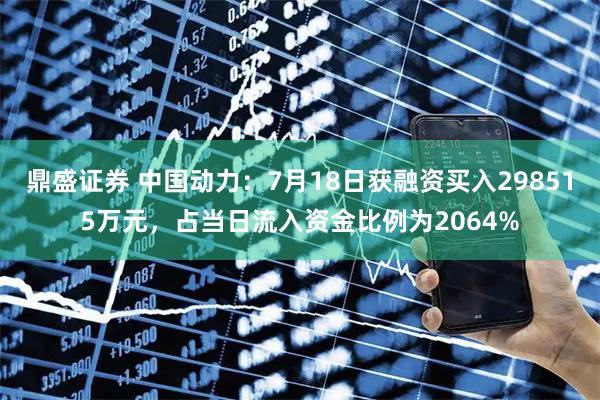 鼎盛证券 中国动力：7月18日获融资买入298515万元，占当日流入资金比例为2064%