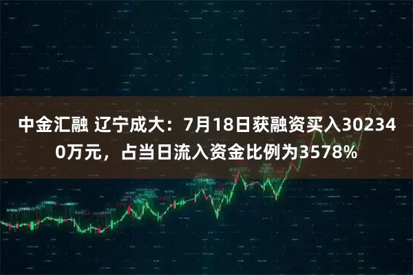 中金汇融 辽宁成大：7月18日获融资买入302340万元，占当日流入资金比例为3578%