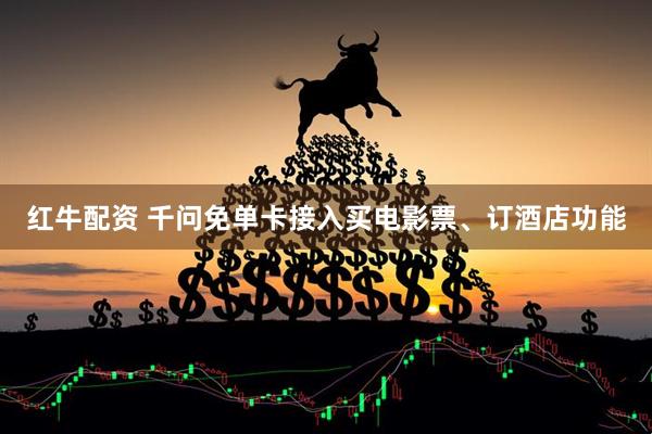 红牛配资 千问免单卡接入买电影票、订酒店功能
