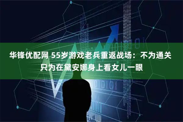 华锋优配网 55岁游戏老兵重返战场:不为通关 只为在黛安娜身上看女儿一眼