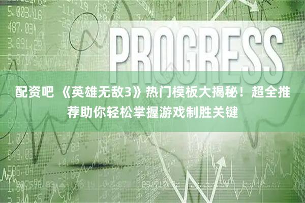 配资吧 《英雄无敌3》热门模板大揭秘!超全推荐助你轻松掌握游戏制胜关键