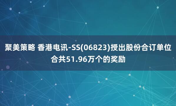 聚美策略 香港电讯-SS(06823)授出股份合订单位合共51.96万个的奖励
