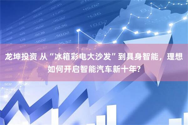 龙坤投资 从“冰箱彩电大沙发”到具身智能，理想如何开启智能汽车新十年?
