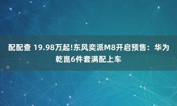 配配查 19.98万起!东风奕派M8开启预售：华为乾崑6件套满配上车