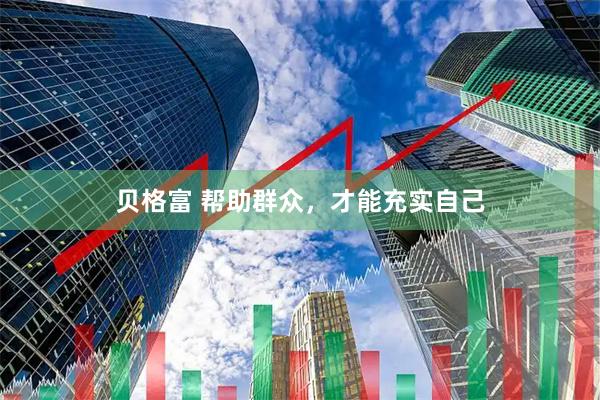 贝格富 帮助群众，才能充实自己