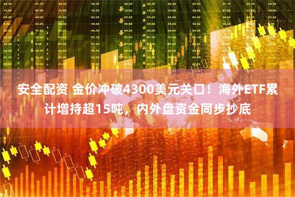 安全配资 金价冲破4300美元关口！海外ETF累计增持超15吨，内外盘资金同步抄底