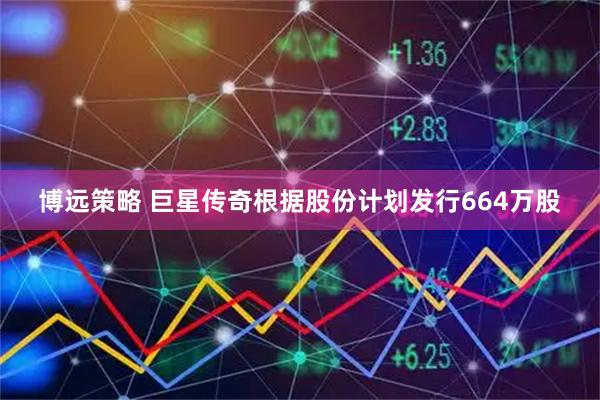博远策略 巨星传奇根据股份计划发行664万股