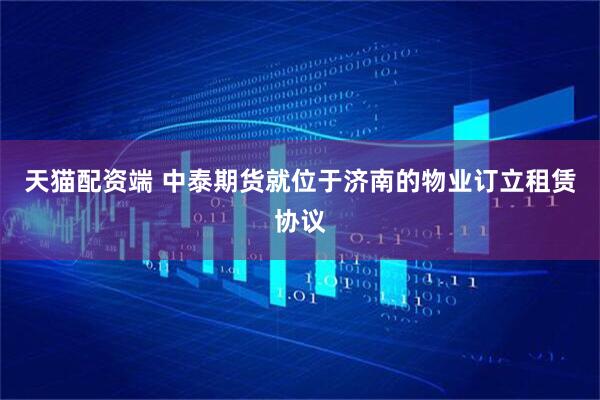 天猫配资端 中泰期货就位于济南的物业订立租赁协议