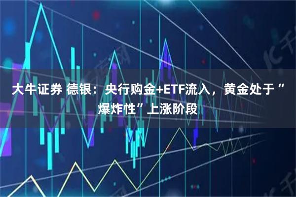 大牛证券 德银：央行购金+ETF流入，黄金处于“爆炸性”上涨阶段