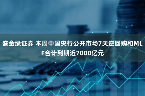 盛金缘证券 本周中国央行公开市场7天逆回购和MLF合计到期近7000亿元