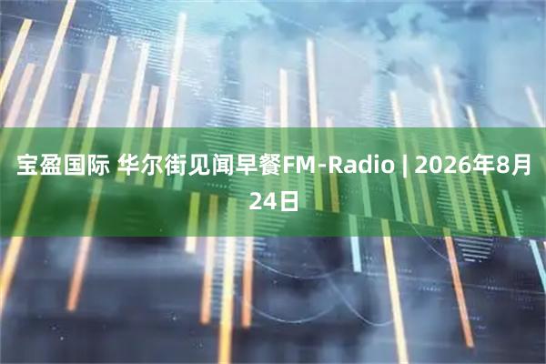 宝盈国际 华尔街见闻早餐FM-Radio | 2026年8月24日