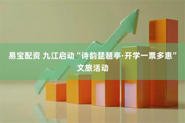 易宝配资 九江启动“诗韵琵琶亭·开学一票多惠”文旅活动